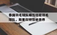 华体会官方入口-泰国羽毛球队碾压印尼羽毛球队，斯里坎特惊艳世界的简单介绍